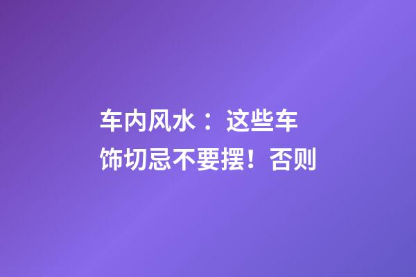 车内风水 ：这些车饰切忌不要摆！否则